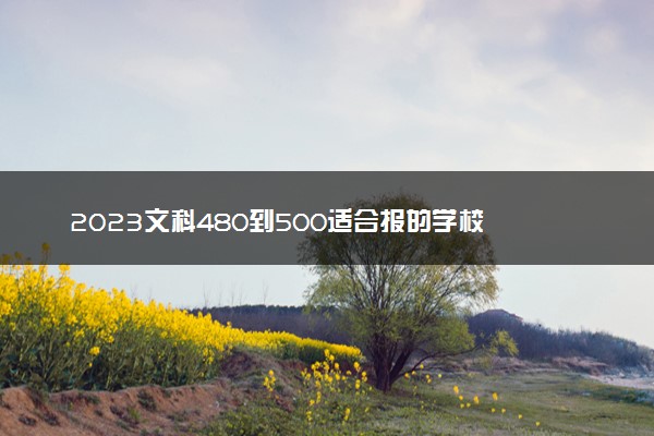 2023文科480到500适合报的学校 能报的大学有哪些