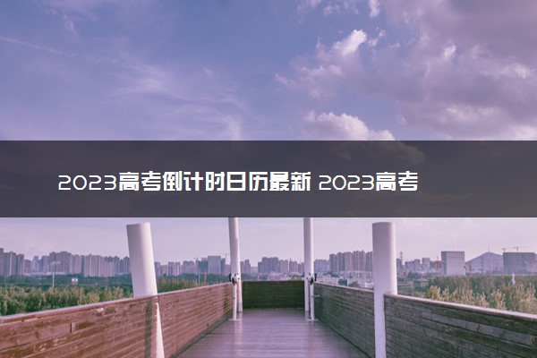 2023高考倒计时日历最新 2023高考还有多久