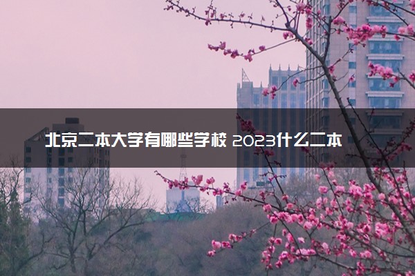 北京二本大学有哪些学校 2023什么二本热门