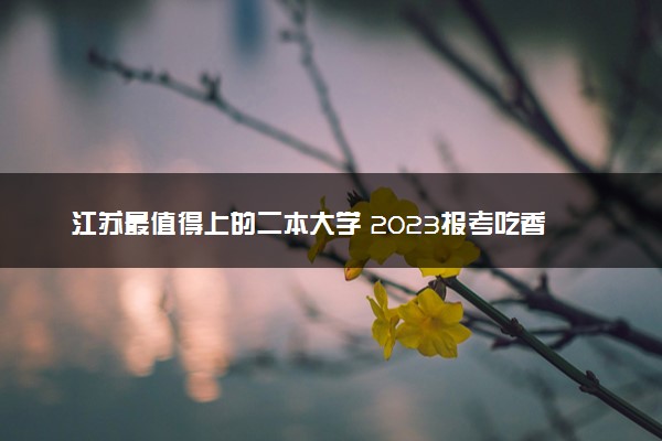 江苏最值得上的二本大学 2023报考吃香的二本