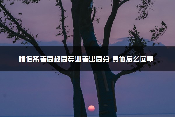 情侣备考同校同专业考出同分 具体怎么回事