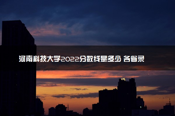 河南科技大学2022分数线是多少 各省录取最低位次