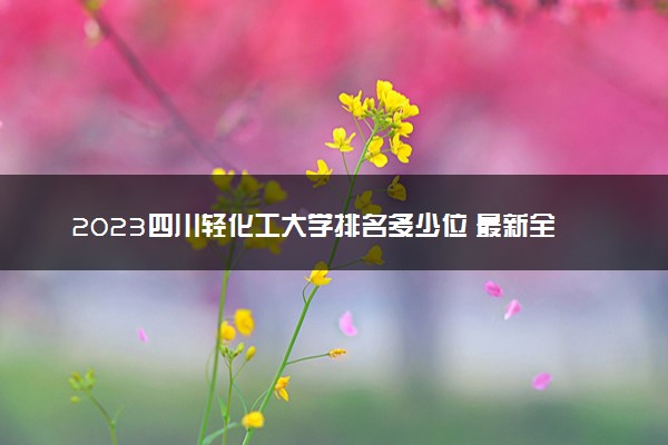 2023四川轻化工大学排名多少位 最新全国排行榜