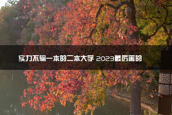 实力不输一本的二本大学 2023最厉害的二本院校