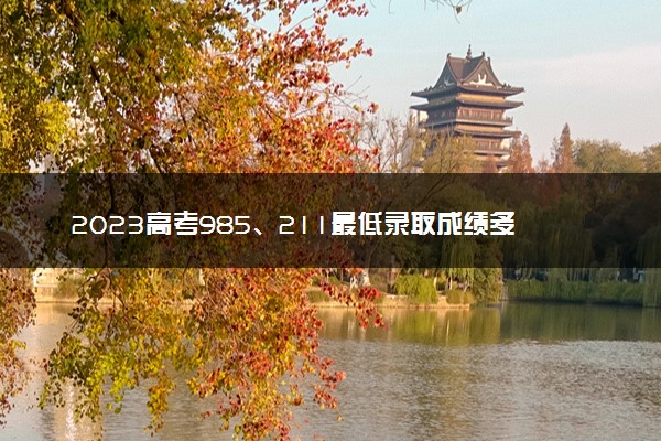 2023高考985、211最低录取成绩多少分