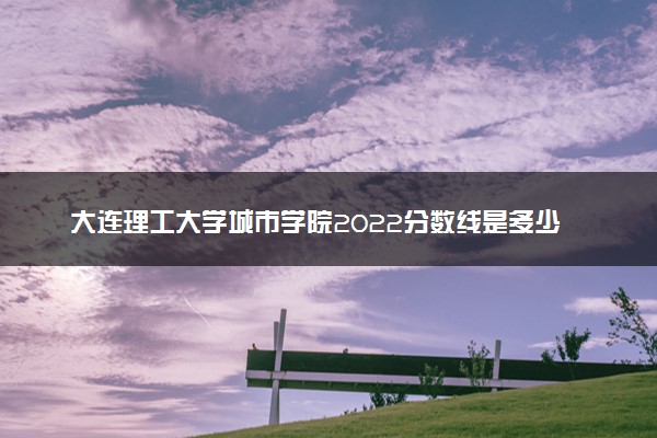 大连理工大学城市学院2022分数线是多少 各省录取最低位次