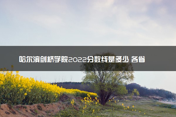 哈尔滨剑桥学院2022分数线是多少 各省录取最低位次