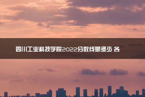 四川工业科技学院2022分数线是多少 各省录取最低位次