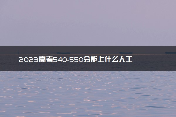 2023高考540-550分能上什么人工智能大学 可以报考的院校