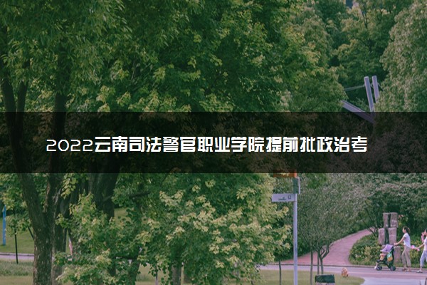 2022云南司法警官职业学院提前批政治考察、面试、体检、体能测试最低分数线