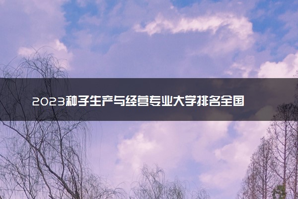 2023种子生产与经营专业大学排名全国 最好院校排行榜