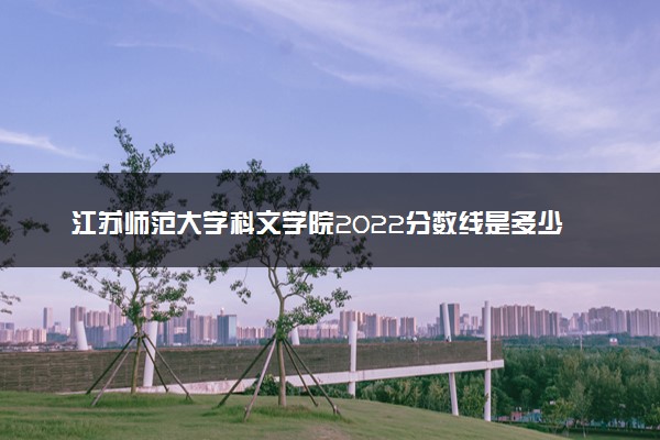 江苏师范大学科文学院2022分数线是多少 各省录取最低位次