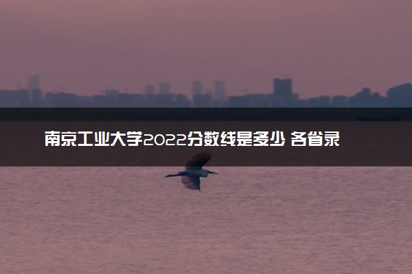 南京工业大学2022分数线是多少 各省录取最低位次