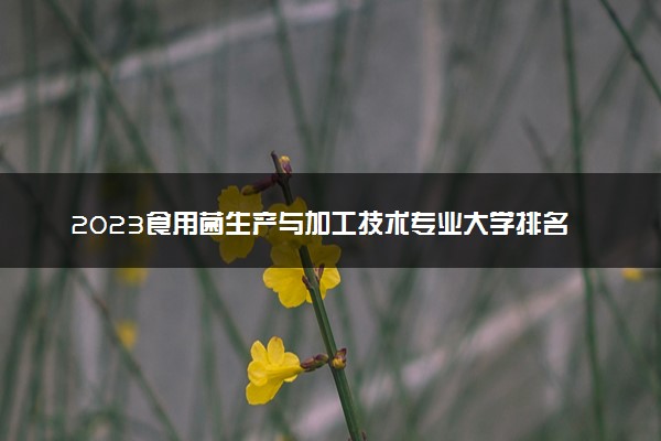 2023食用菌生产与加工技术专业大学排名 就业前景怎么样