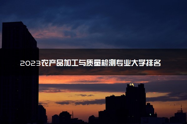 2023农产品加工与质量检测专业大学排名 就业前景怎么样