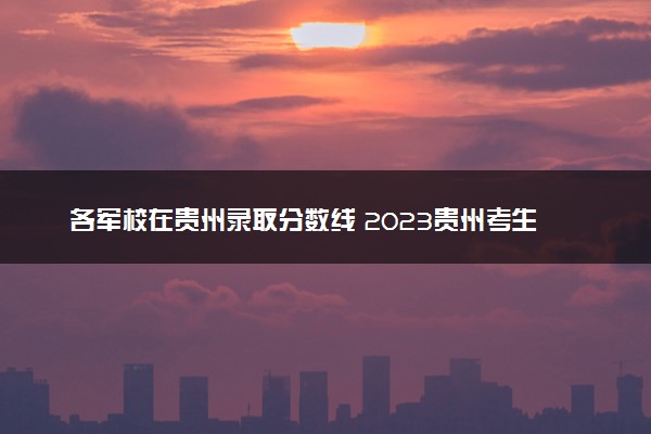 各军校在贵州录取分数线 2023贵州考生多少分能上军校