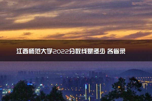 江西师范大学2022分数线是多少 各省录取最低位次