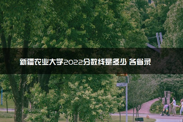 新疆农业大学2022分数线是多少 各省录取最低位次