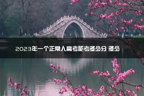 2023年一个正常人高考能考多少分 多少分正常