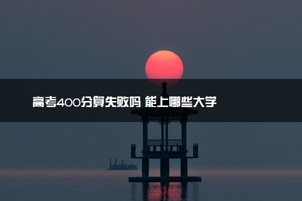 高考400分算失败吗 能上哪些大学