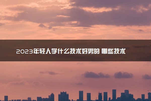 2023年轻人学什么技术好男的 哪些技术比较赚钱