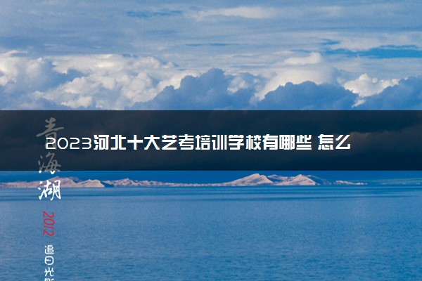 2023河北十大艺考培训学校有哪些 怎么选择