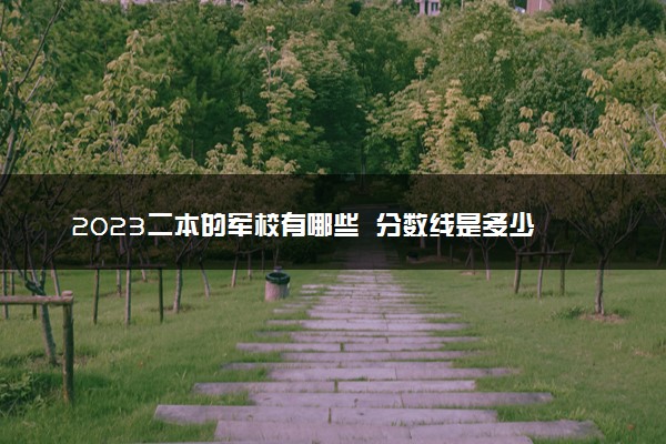 2023二本的军校有哪些  分数线是多少