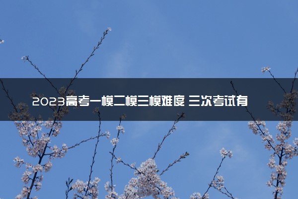 2023高考一模二模三模难度 三次考试有什么区别