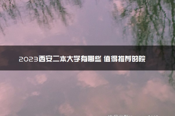 2023西安二本大学有哪些 值得推荐的院校有哪些