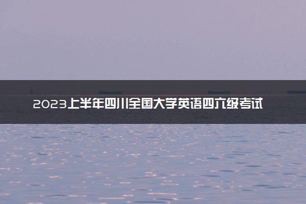 2023上半年四川全国大学英语四六级考试报名时间