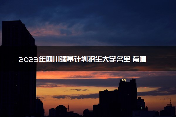2023年四川强基计划招生大学名单 有哪些专业