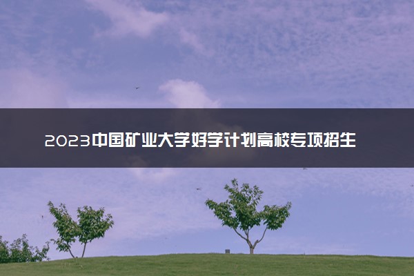 2023中国矿业大学好学计划高校专项招生报名时间