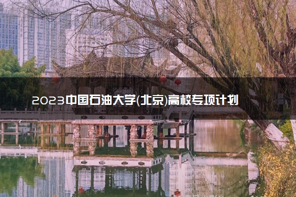 2023中国石油大学（北京）高校专项计划报名时间及报名入口