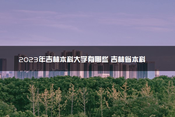 2023年吉林本科大学有哪些 吉林省本科名单