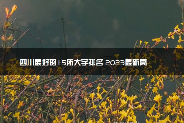 四川最好的15所大学排名 2023最新高校排名