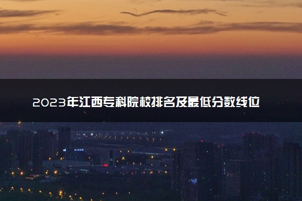 2023年江西专科院校排名及最低分数线位次 都有哪些学校