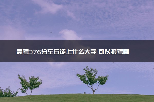 高考376分左右能上什么大学 可以报考哪些院校