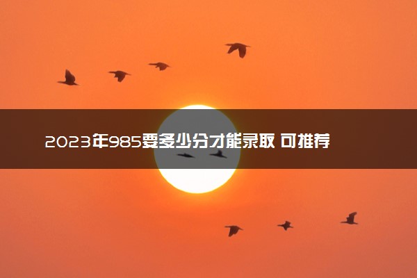 2023年985要多少分才能录取 可推荐的985大学