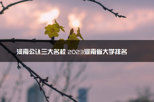 河南公认三大名校 2023河南省大学排名