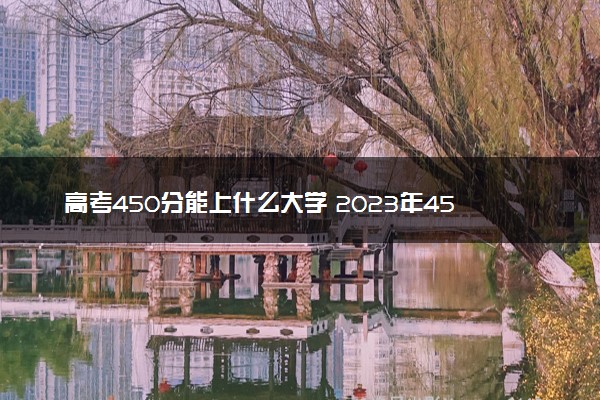 高考450分能上什么大学 2023年450分左右公办本科院校