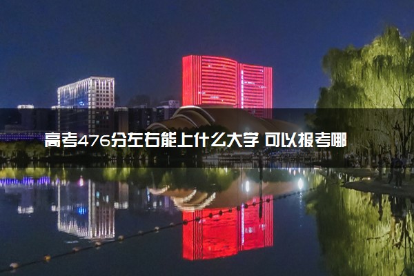 高考476分左右能上什么大学 可以报考哪些院校