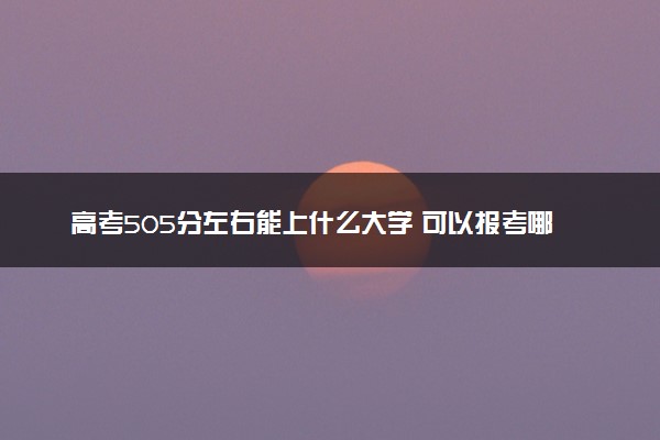 高考505分左右能上什么大学 可以报考哪些院校