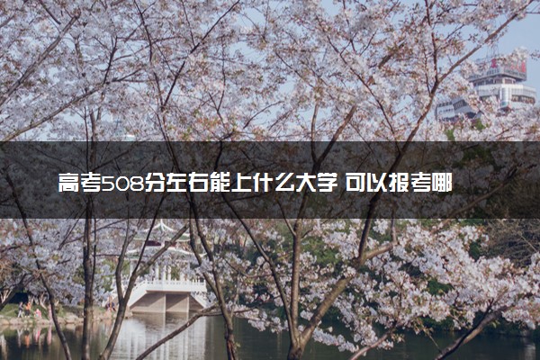 高考508分左右能上什么大学 可以报考哪些院校