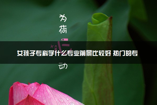 女孩子专科学什么专业前景比较好 热门的专业有哪些