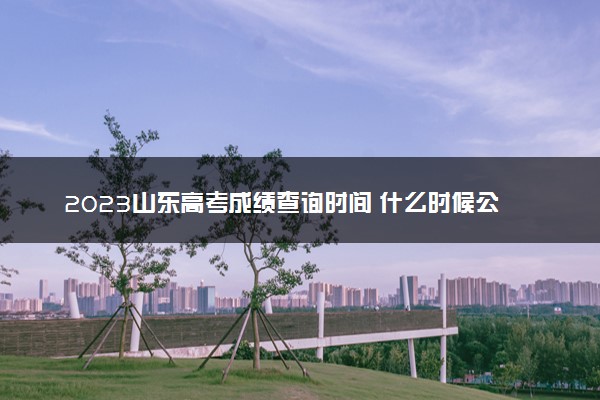 2023山东高考成绩查询时间 什么时候公布