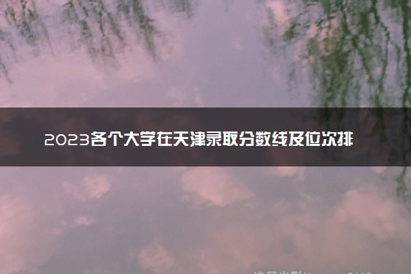 2023各个大学在天津录取分数线及位次排名