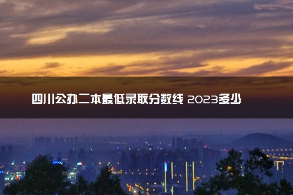 四川公办二本最低录取分数线 2023多少分能考上二本