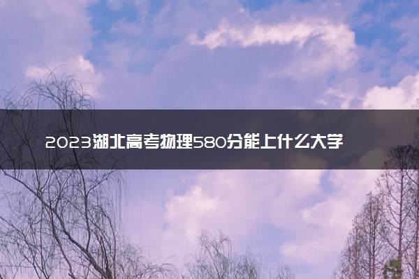 2023湖北高考物理580分能上什么大学 能报哪些高校