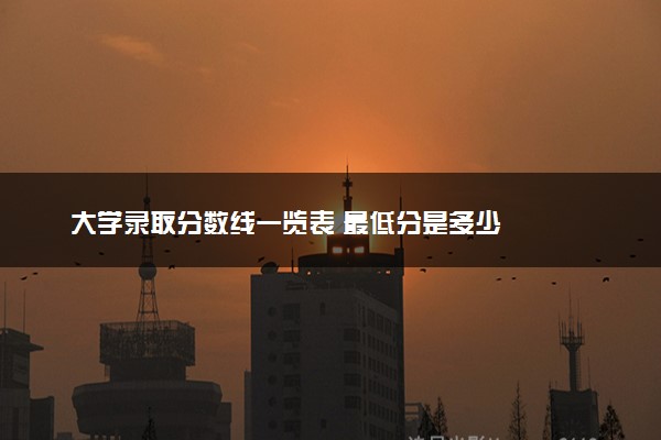 大学录取分数线一览表 最低分是多少