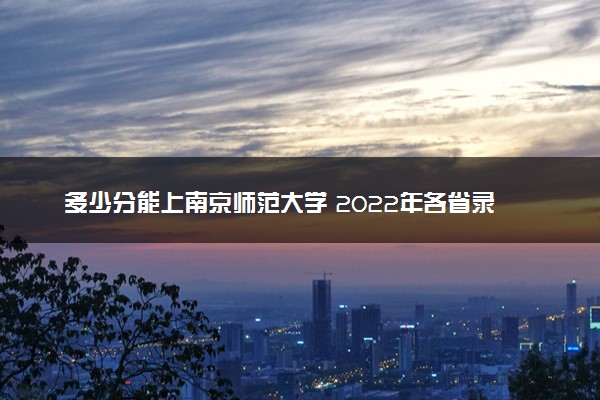 多少分能上南京师范大学 2022年各省录取分数线